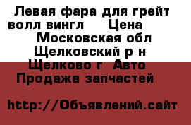 Левая фара для грейт волл вингл 5 › Цена ­ 1 500 - Московская обл., Щелковский р-н, Щелково г. Авто » Продажа запчастей   